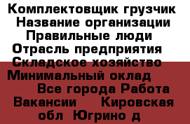 Комплектовщик-грузчик › Название организации ­ Правильные люди › Отрасль предприятия ­ Складское хозяйство › Минимальный оклад ­ 18 000 - Все города Работа » Вакансии   . Кировская обл.,Югрино д.